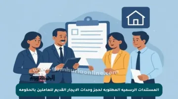 المستندات الرسمية المطلوبة لحجز وحدات الإيجار القديم للعاملين بالحكومة
